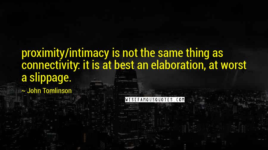 John Tomlinson quotes: proximity/intimacy is not the same thing as connectivity: it is at best an elaboration, at worst a slippage. John Tomlinson quotes: proximity/intimacy is not the same thing as connectivity: it is at best an elaboration, at worst a slippage.