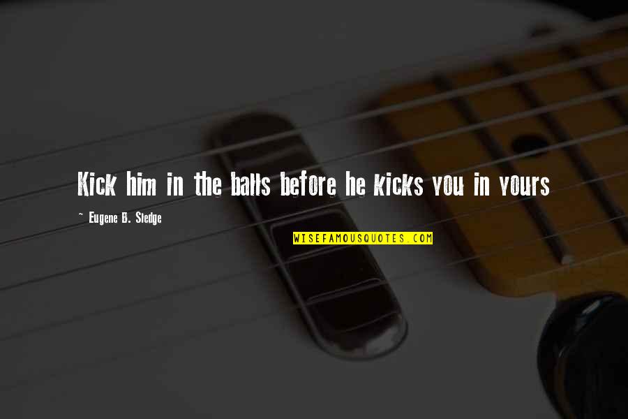 John Tortorella Funny Quotes By Eugene B. Sledge: Kick him in the balls before he kicks