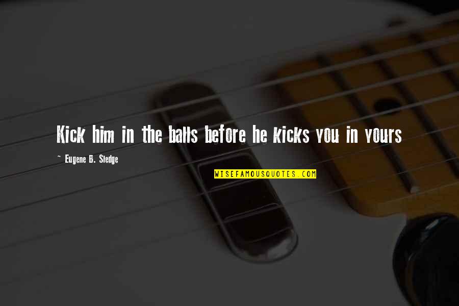 John Tortorella Funny Quotes By Eugene B. Sledge: Kick him in the balls before he kicks John Tortorella Funny Quotes By Eugene B. Sledge: Kick him in the balls before he kicks
