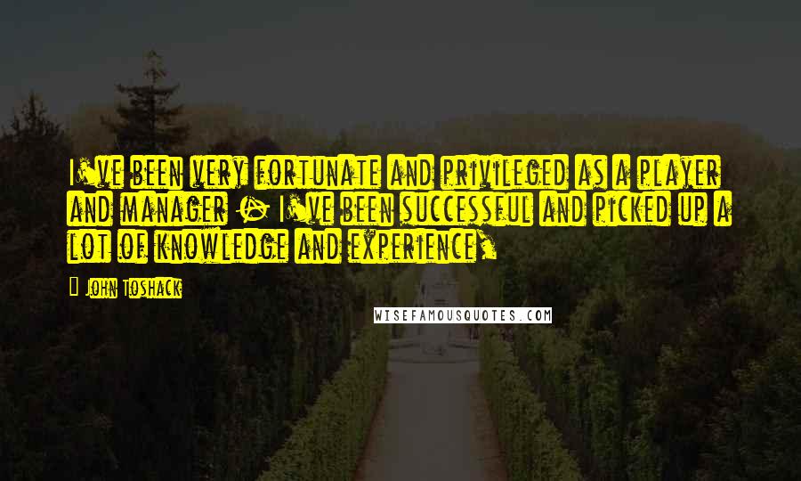 John Toshack quotes: I've been very fortunate and privileged as a player and manager - I've been successful and picked up a lot of knowledge and experience,