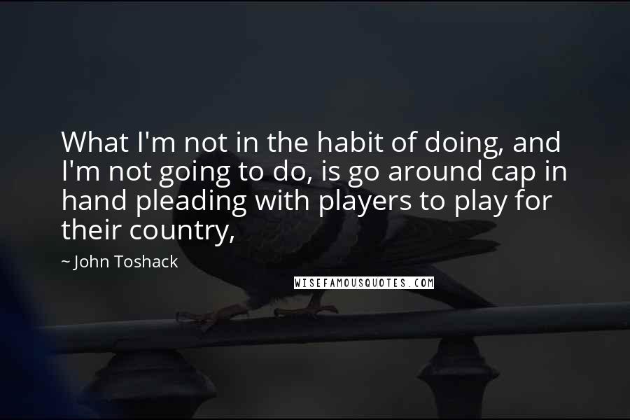 John Toshack quotes: What I'm not in the habit of doing, and I'm not going to do, is go around cap in hand pleading with players to play for their country,