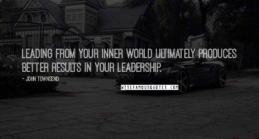 John Townsend quotes: Leading from your inner world ultimately produces better results in your leadership.