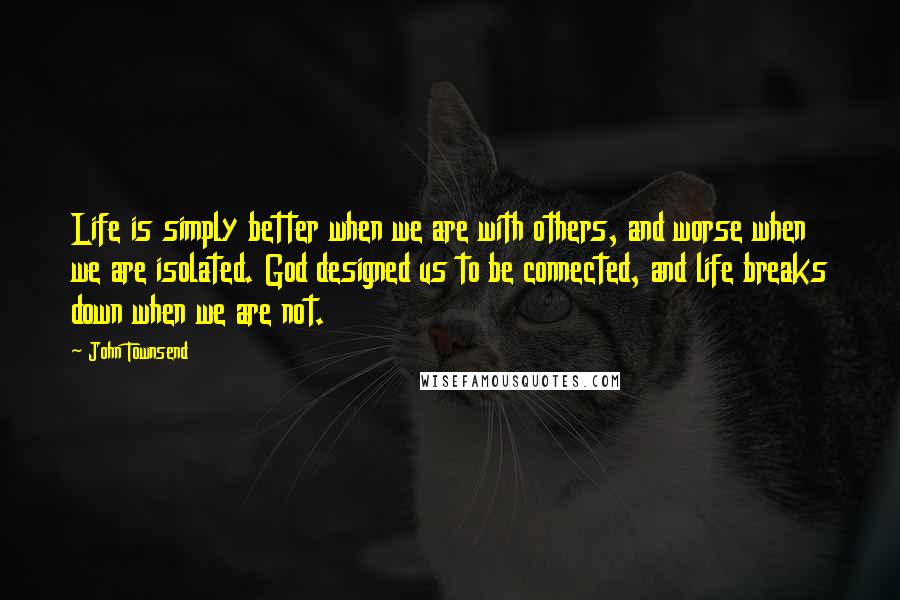 John Townsend quotes: Life is simply better when we are with others, and worse when we are isolated. God designed us to be connected, and life breaks down when we are not.