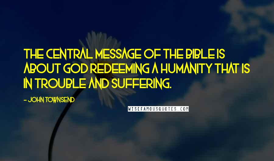 John Townsend quotes: The central message of the Bible is about God redeeming a humanity that is in trouble and suffering. John Townsend quotes: The central message of the Bible is about God redeeming a humanity that is in trouble and suffering.