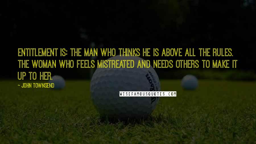 John Townsend quotes: Entitlement is: The man who thinks he is above all the rules. The woman who feels mistreated and needs others to make it up to her.