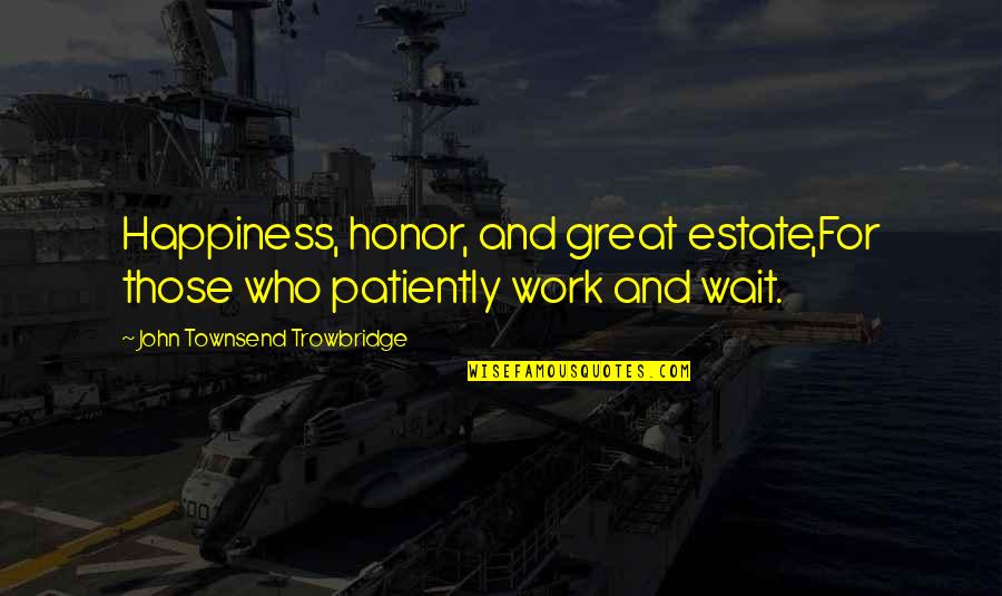 John Townsend Quotes By John Townsend Trowbridge: Happiness, honor, and great estate,For those who patiently