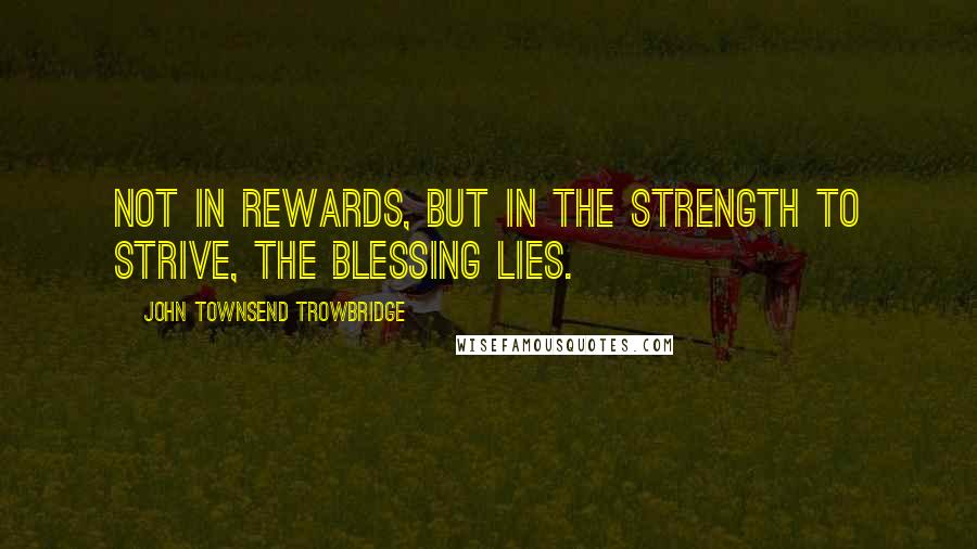 John Townsend Trowbridge quotes: Not in rewards, but in the strength to strive, the blessing lies.