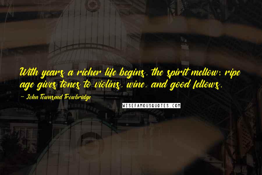 John Townsend Trowbridge quotes: With years a richer life begins, the spirit mellow: ripe age gives tones to violins, wine, and good fellows.