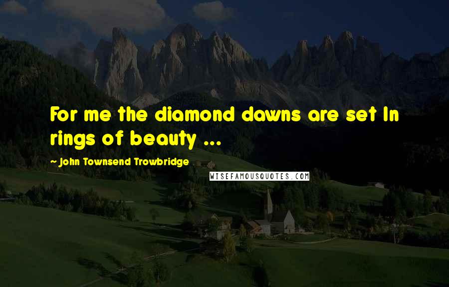 John Townsend Trowbridge quotes: For me the diamond dawns are set In rings of beauty ...