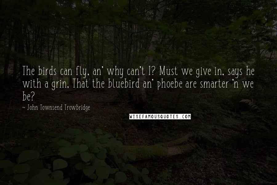 John Townsend Trowbridge quotes: The birds can fly, an' why can't I? Must we give in, says he with a grin, That the bluebird an' phoebe are smarter 'n we be?