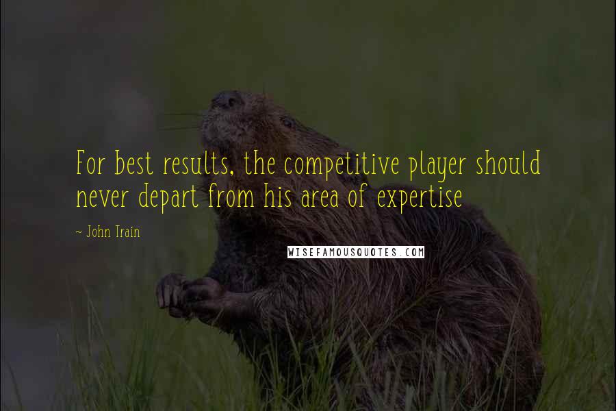 John Train quotes: For best results, the competitive player should never depart from his area of expertise