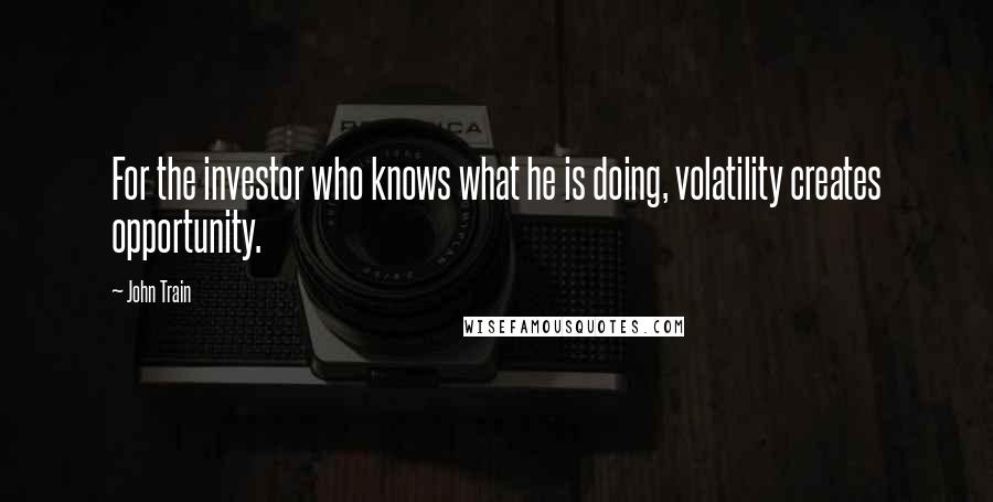 John Train quotes: For the investor who knows what he is doing, volatility creates opportunity.