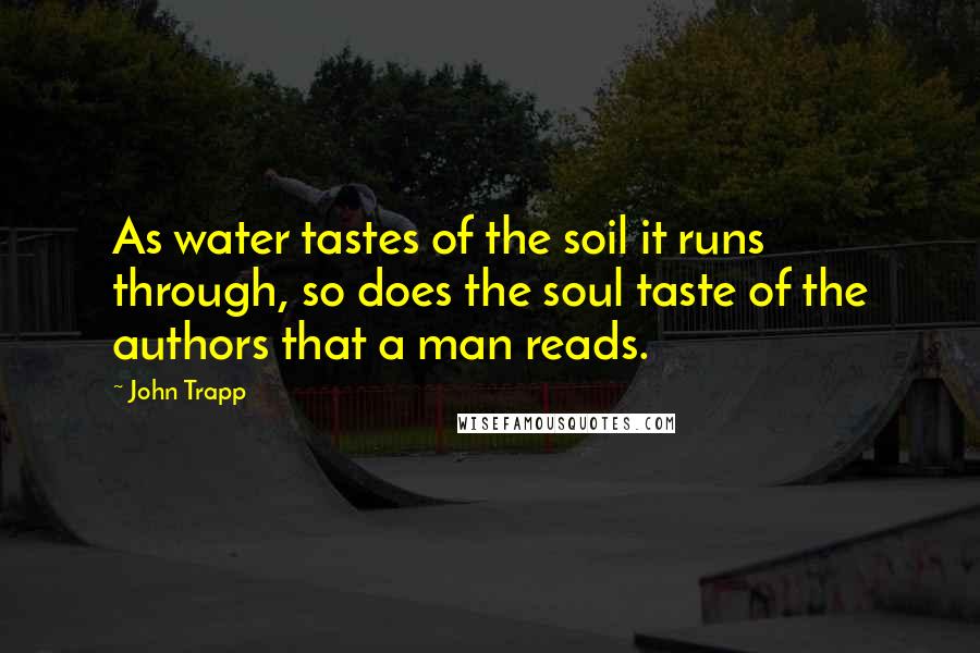 John Trapp quotes: As water tastes of the soil it runs through, so does the soul taste of the authors that a man reads.