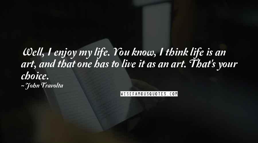 John Travolta quotes: Well, I enjoy my life. You know, I think life is an art, and that one has to live it as an art. That's your choice.