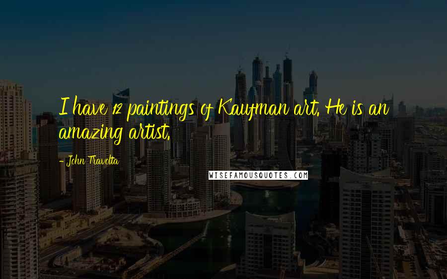 John Travolta quotes: I have 12 paintings of Kaufman art. He is an amazing artist.