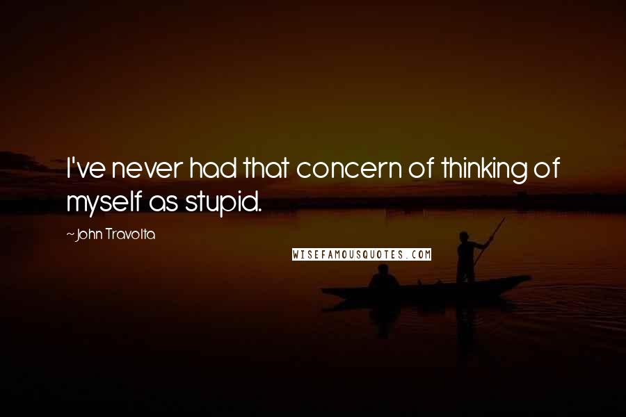 John Travolta quotes: I've never had that concern of thinking of myself as stupid.