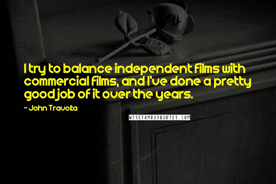 John Travolta quotes: I try to balance independent films with commercial films, and I've done a pretty good job of it over the years.