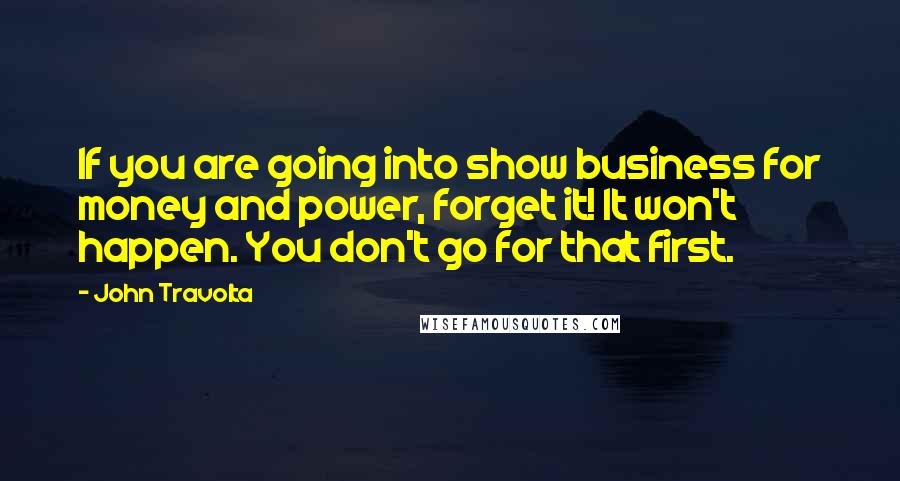John Travolta quotes: If you are going into show business for money and power, forget it! It won't happen. You don't go for that first.