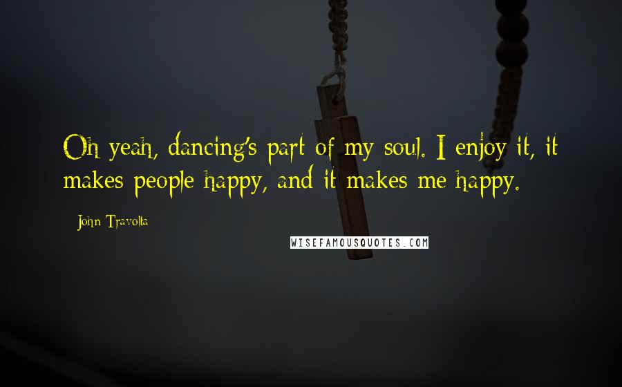 John Travolta quotes: Oh yeah, dancing's part of my soul. I enjoy it, it makes people happy, and it makes me happy.