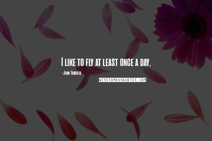 John Travolta quotes: I like to fly at least once a day.