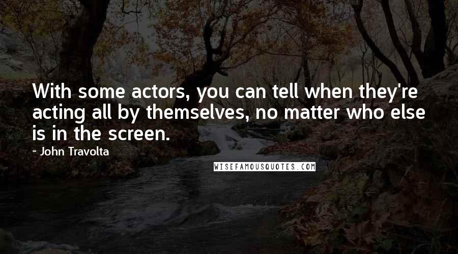 John Travolta quotes: With some actors, you can tell when they're acting all by themselves, no matter who else is in the screen.