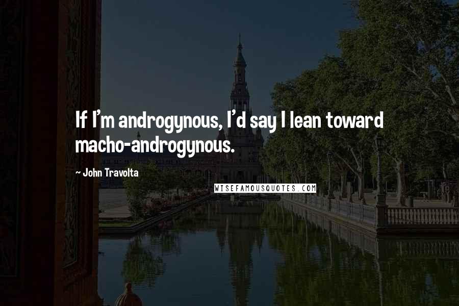 John Travolta quotes: If I'm androgynous, I'd say I lean toward macho-androgynous.