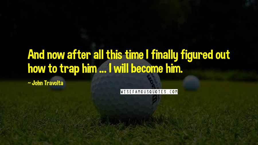 John Travolta quotes: And now after all this time I finally figured out how to trap him ... I will become him.