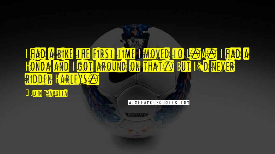 John Travolta quotes: I had a bike the first time I moved to L.A. I had a Honda and I got around on that. But I'd never ridden Harleys.