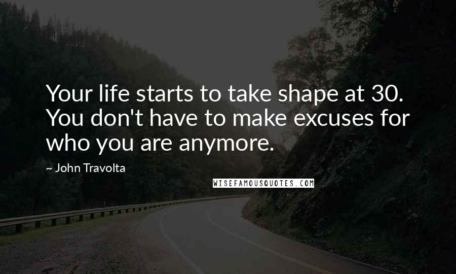 John Travolta quotes: Your life starts to take shape at 30. You don't have to make excuses for who you are anymore.