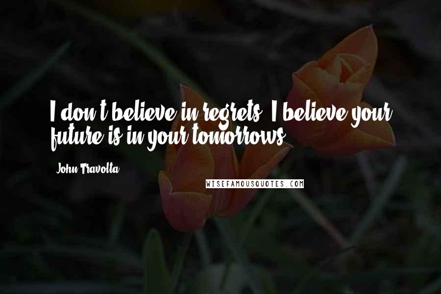 John Travolta quotes: I don't believe in regrets; I believe your future is in your tomorrows.