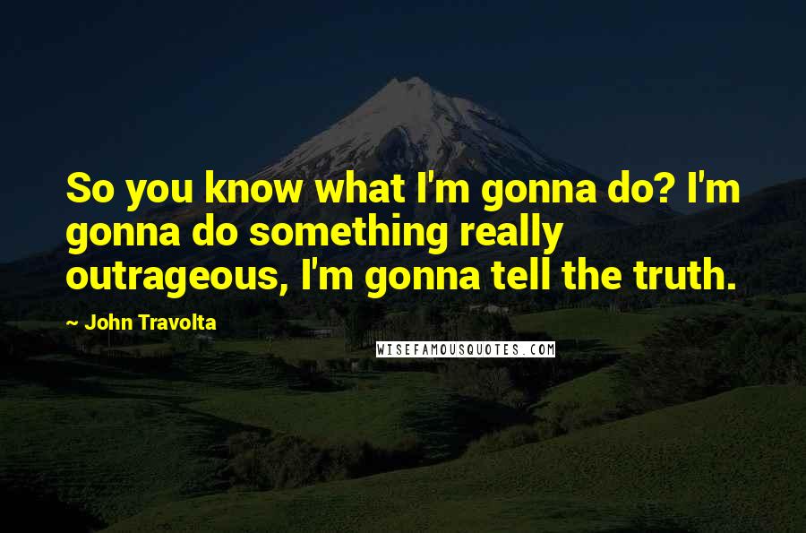 John Travolta quotes: So you know what I'm gonna do? I'm gonna do something really outrageous, I'm gonna tell the truth.