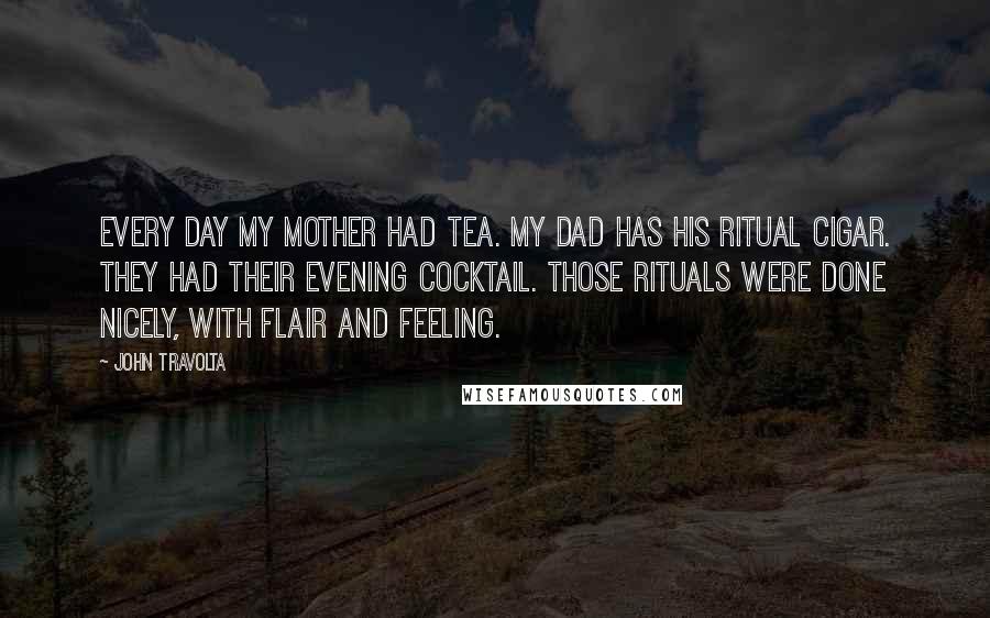 John Travolta quotes: Every day my mother had tea. My dad has his ritual cigar. They had their evening cocktail. Those rituals were done nicely, with flair and feeling.