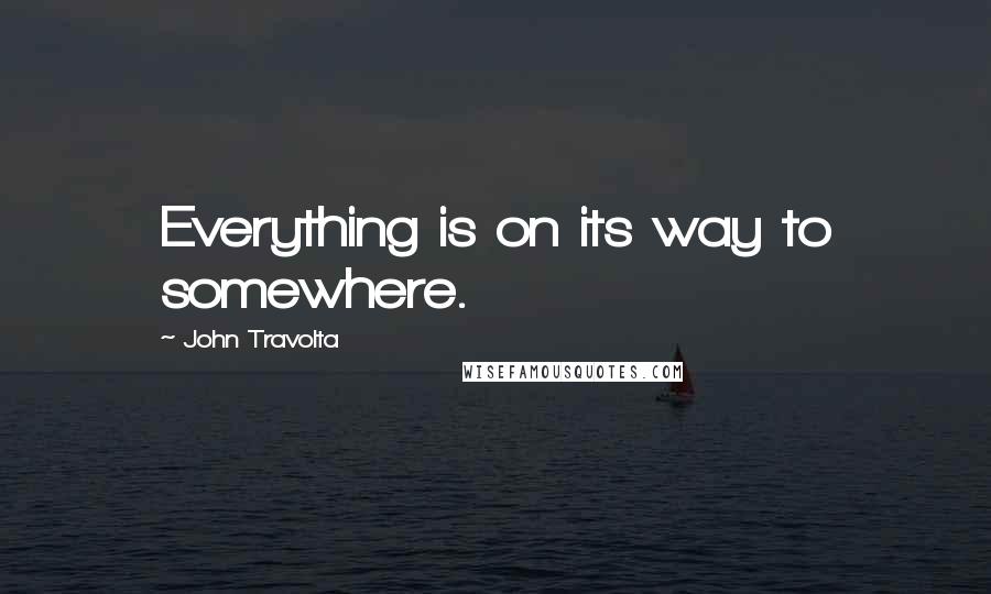 John Travolta quotes: Everything is on its way to somewhere.