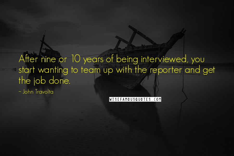 John Travolta quotes: After nine or 10 years of being interviewed, you start wanting to team up with the reporter and get the job done.