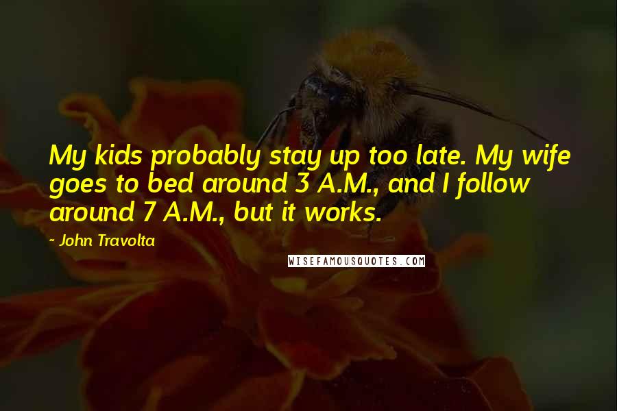 John Travolta quotes: My kids probably stay up too late. My wife goes to bed around 3 A.M., and I follow around 7 A.M., but it works.