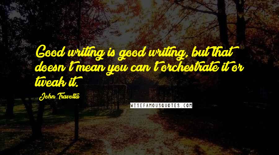 John Travolta quotes: Good writing is good writing, but that doesn't mean you can't orchestrate it or tweak it.