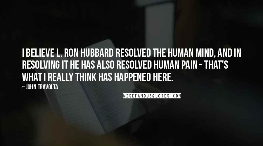 John Travolta quotes: I believe L. Ron Hubbard resolved the human mind, and in resolving it he has also resolved human pain - that's what I really think has happened here.