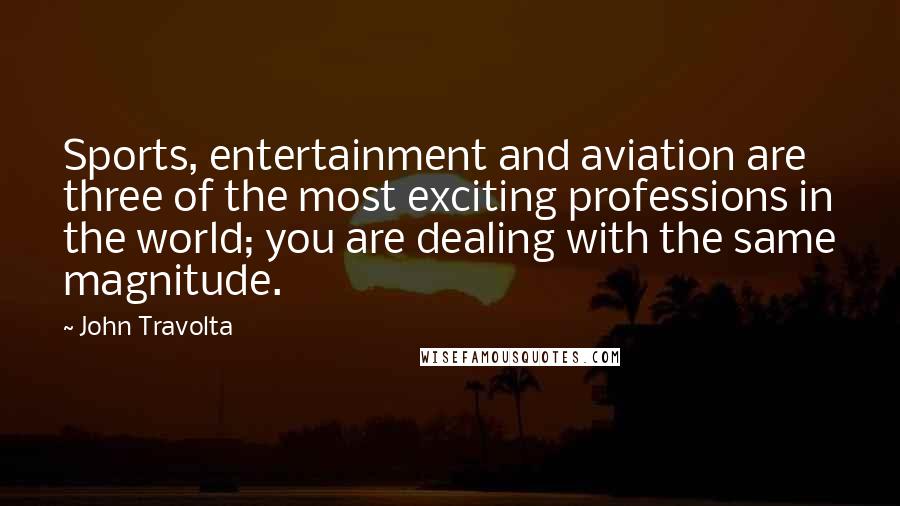 John Travolta quotes: Sports, entertainment and aviation are three of the most exciting professions in the world; you are dealing with the same magnitude.