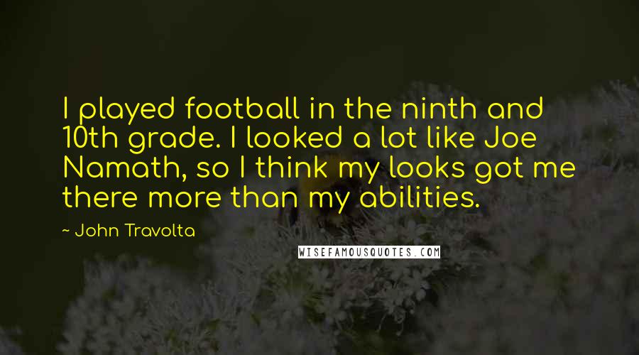 John Travolta quotes: I played football in the ninth and 10th grade. I looked a lot like Joe Namath, so I think my looks got me there more than my abilities.