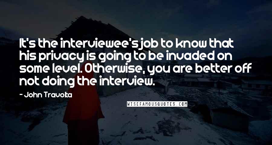 John Travolta quotes: It's the interviewee's job to know that his privacy is going to be invaded on some level. Otherwise, you are better off not doing the interview.