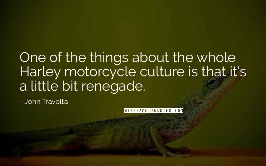 John Travolta quotes: One of the things about the whole Harley motorcycle culture is that it's a little bit renegade.