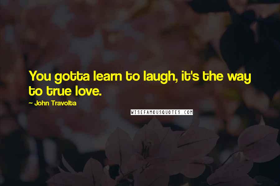 John Travolta quotes: You gotta learn to laugh, it's the way to true love.