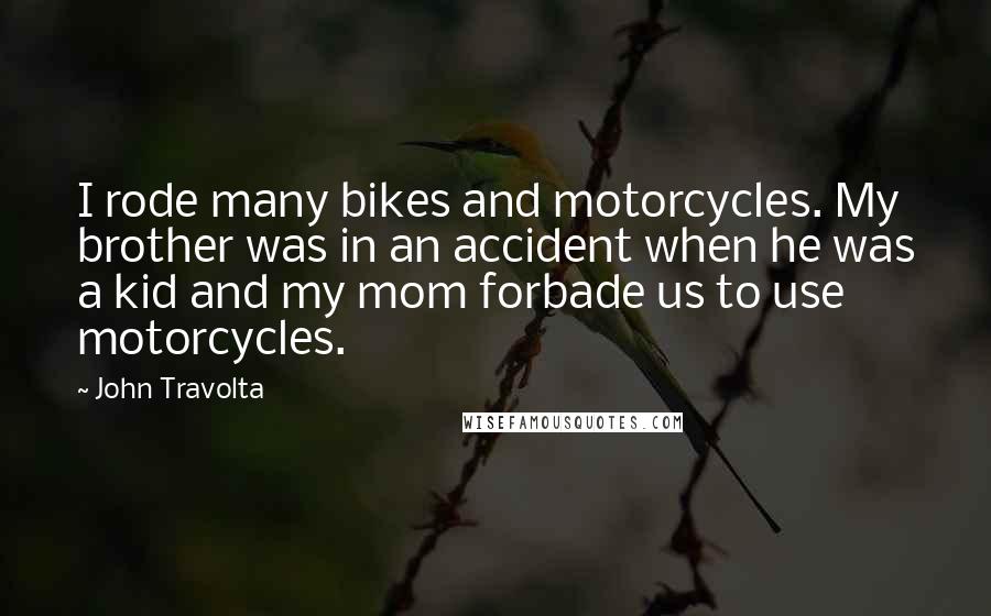 John Travolta quotes: I rode many bikes and motorcycles. My brother was in an accident when he was a kid and my mom forbade us to use motorcycles.