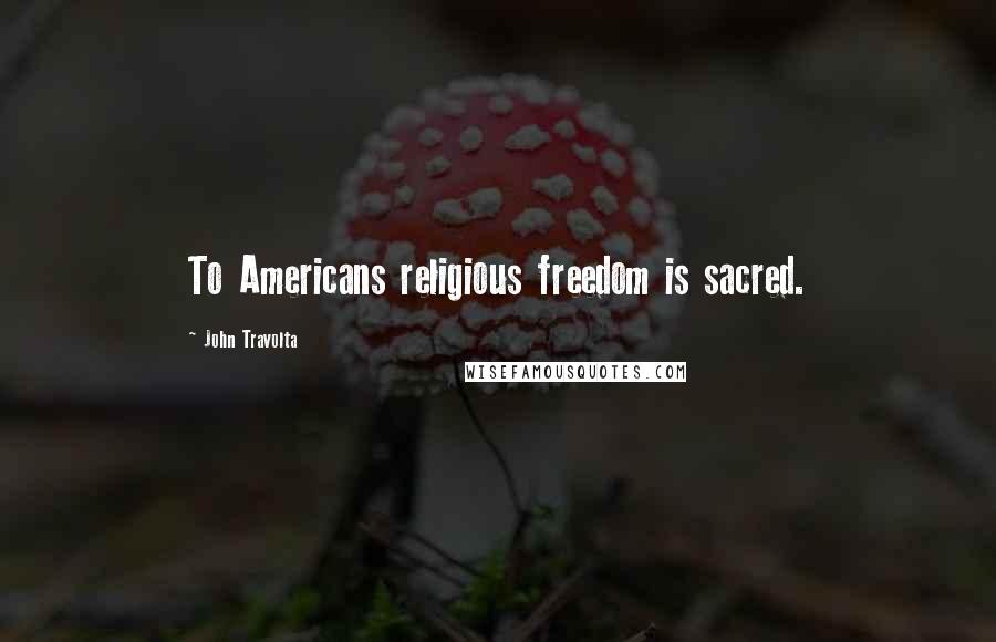 John Travolta quotes: To Americans religious freedom is sacred.