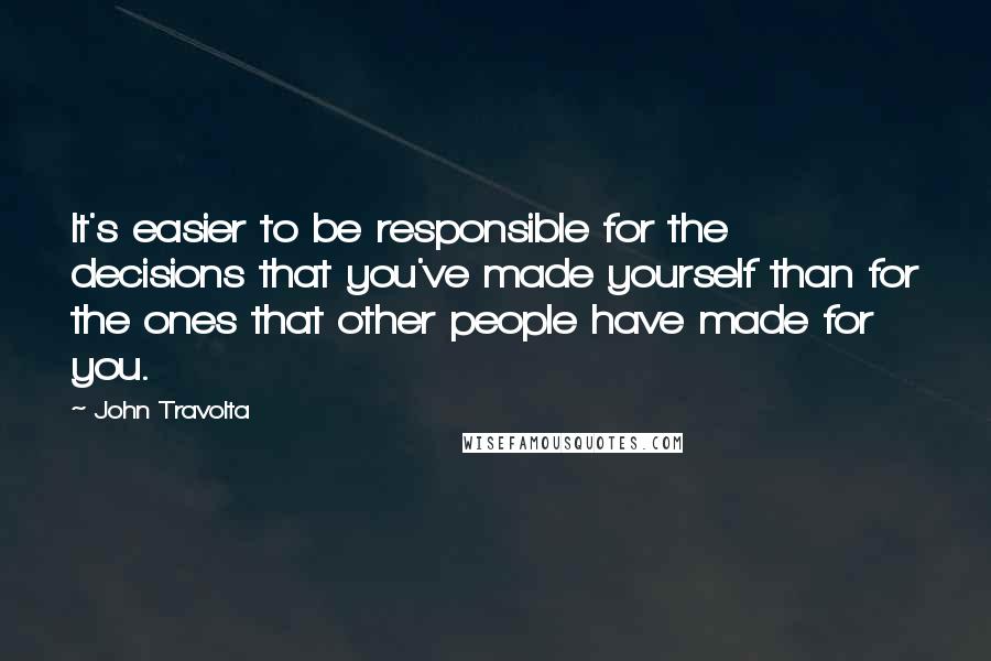 John Travolta quotes: It's easier to be responsible for the decisions that you've made yourself than for the ones that other people have made for you.