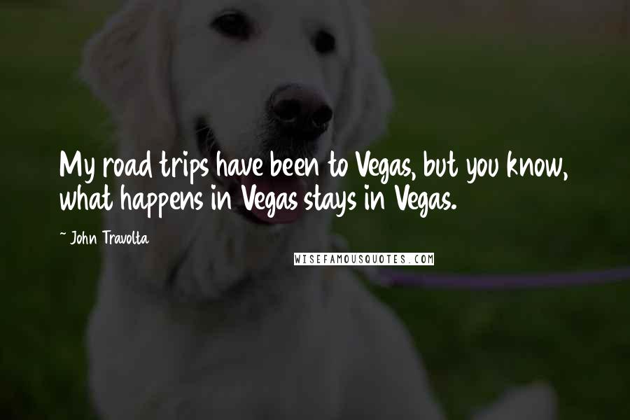 John Travolta quotes: My road trips have been to Vegas, but you know, what happens in Vegas stays in Vegas.