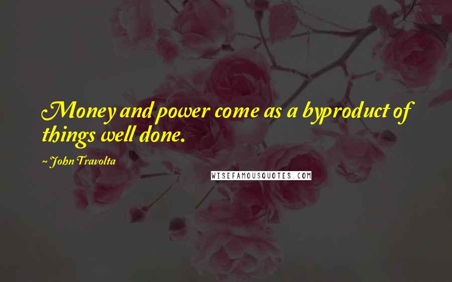 John Travolta quotes: Money and power come as a byproduct of things well done.