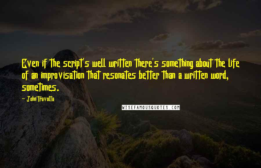 John Travolta quotes: Even if the script's well written there's something about the life of an improvisation that resonates better than a written word, sometimes.