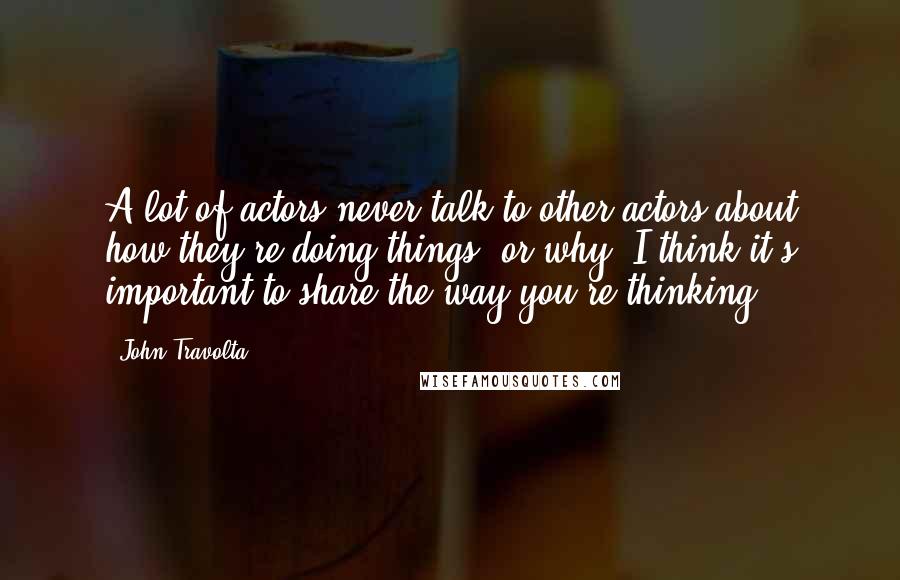 John Travolta quotes: A lot of actors never talk to other actors about how they're doing things, or why. I think it's important to share the way you're thinking.