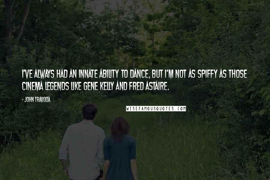 John Travolta quotes: I've always had an innate ability to dance, but I'm not as spiffy as those cinema legends like Gene Kelly and Fred Astaire.
